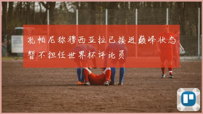 孔帕尼称穆西亚拉已接近巅峰状态暂不担任世界杯评论员