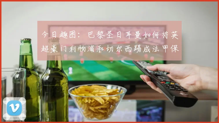 今日趣图：巴黎圣日耳曼如何将英超豪门利物浦和切尔西踢成法甲保级队