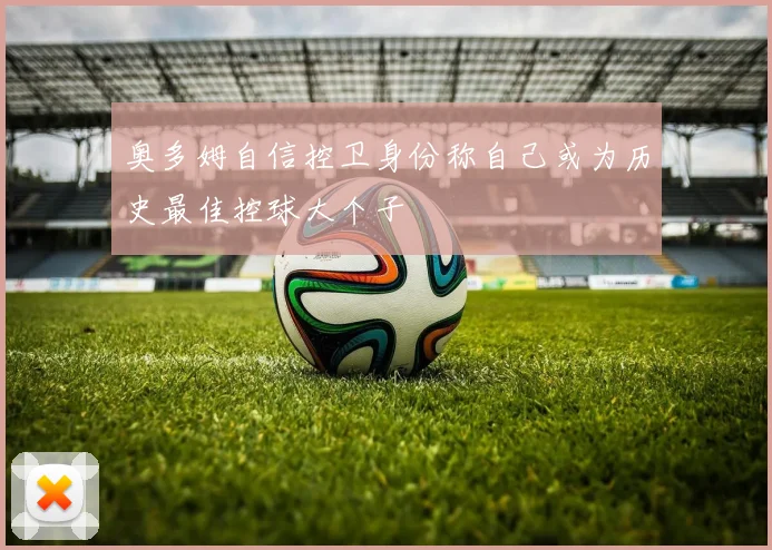 奥多姆自信控卫身份称自己或为历史最佳控球大个子