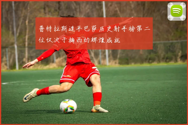 普特拉斯追平巴萨历史射手榜第二位仅次于梅西的辉煌成就