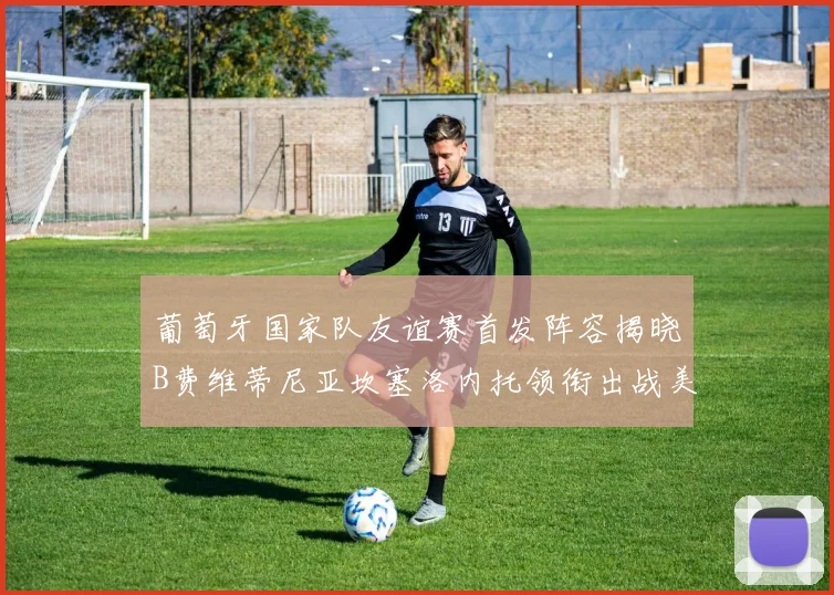 葡萄牙国家队友谊赛首发阵容揭晓B费维蒂尼亚坎塞洛内托领衔出战美国
