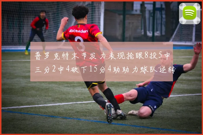 普罗克特末节发力表现抢眼8投5中三分2中4砍下15分4助助力球队逆转