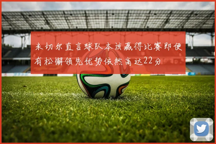 米切尔直言球队本该赢得比赛即便有松懈领先优势依然高达22分