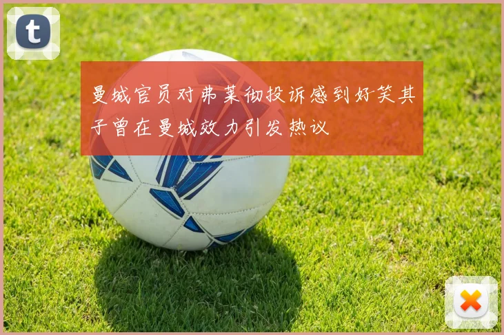 曼城官员对弗莱彻投诉感到好笑其子曾在曼城效力引发热议