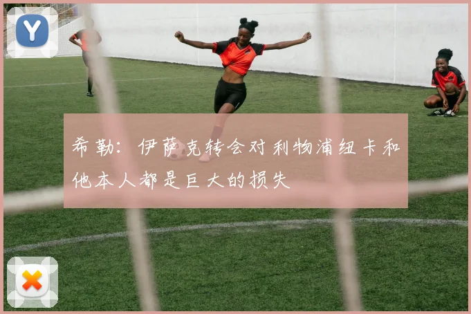 希勒：伊萨克转会对利物浦纽卡和他本人都是巨大的损失