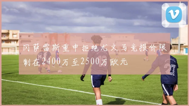 冈萨雷斯重申拒绝尤文马竞报价限制在2400万至2500万欧元