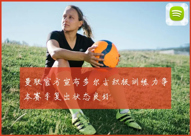 曼联官方宣布多尔古积极训练力争本赛季复出状态良好