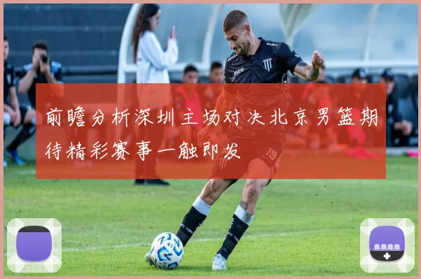 前瞻分析深圳主场对决北京男篮期待精彩赛事一触即发