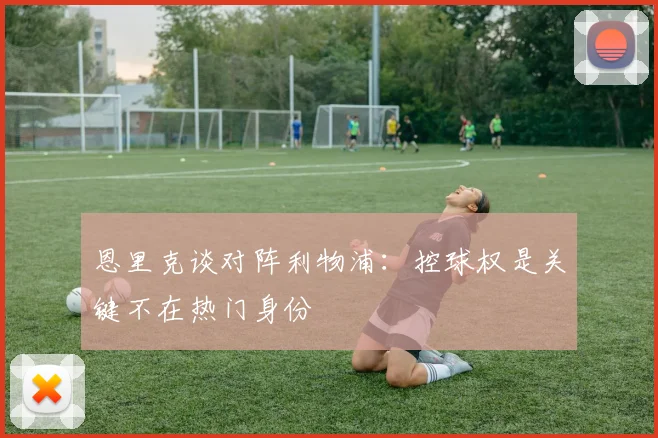 恩里克谈对阵利物浦：控球权是关键不在热门身份