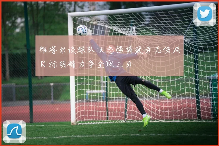 维塔尔谈球队状态强调疲劳无伤病目标明确力争全取三分