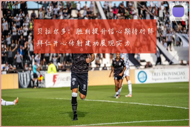 贝拉尔多：胜利提升信心期待对阵拜仁开心传射建功展现实力