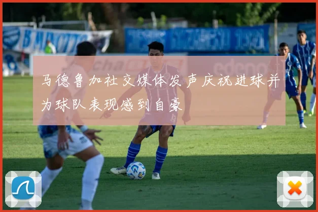 马德鲁加社交媒体发声庆祝进球并为球队表现感到自豪