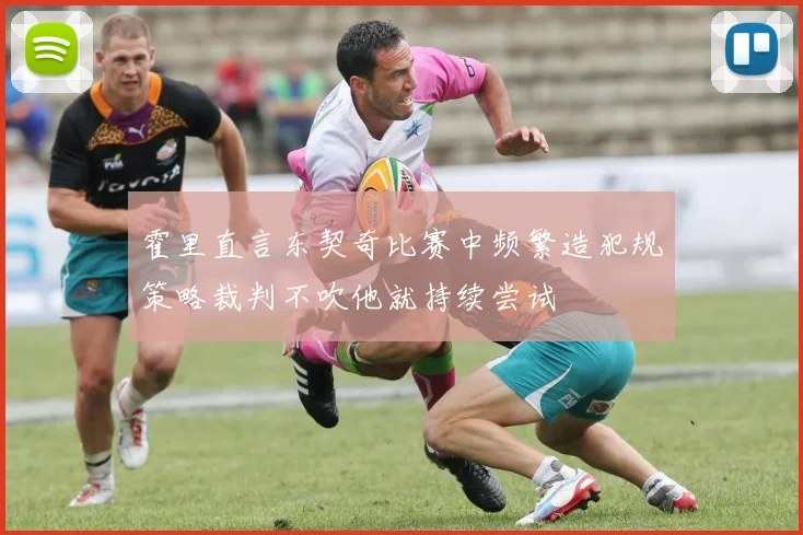 霍里直言东契奇比赛中频繁造犯规策略裁判不吹他就持续尝试