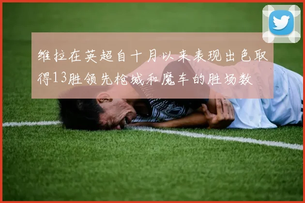 维拉在英超自十月以来表现出色取得13胜领先枪城和魔车的胜场数