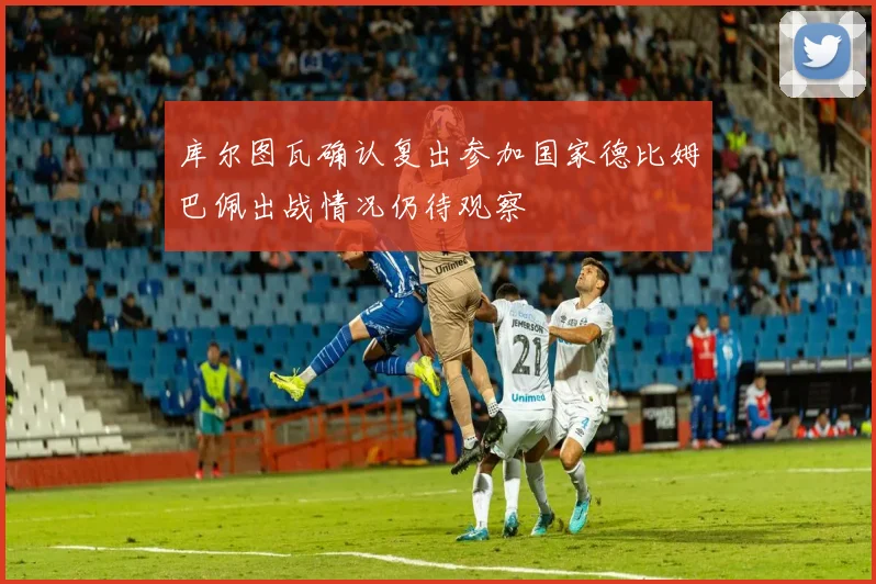 库尔图瓦确认复出参加国家德比姆巴佩出战情况仍待观察