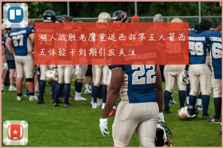 湖人战胜老鹰重返西部第五火箭西五体验卡到期引发关注