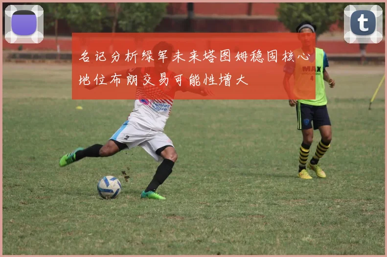 名记分析绿军未来塔图姆稳固核心地位布朗交易可能性增大